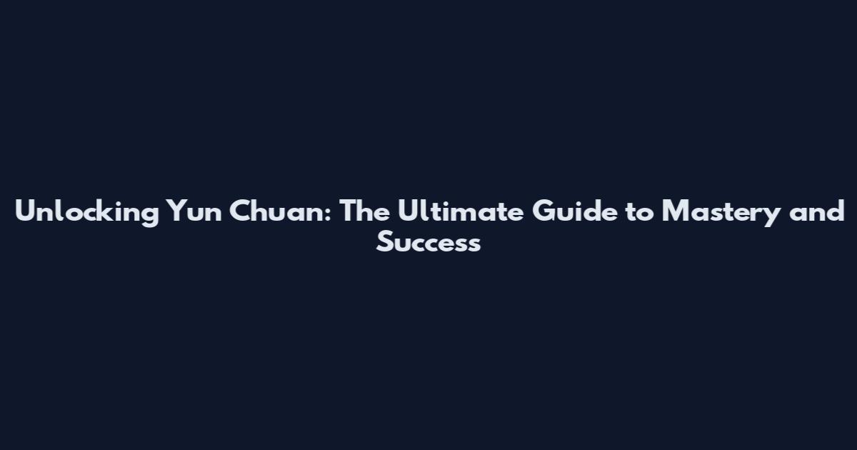 Unlocking Yun Chuan: The Ultimate Guide to Mastery and Success