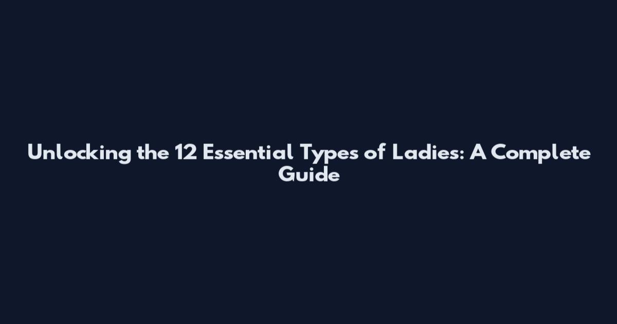 Unlocking the 12 Essential Types of Ladies: A Complete Guide