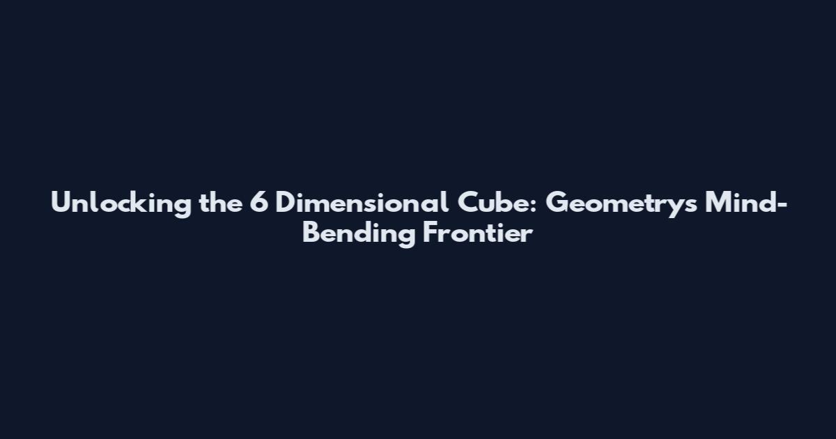 Unlocking the 6 Dimensional Cube: Geometry's Mind-Bending Frontier