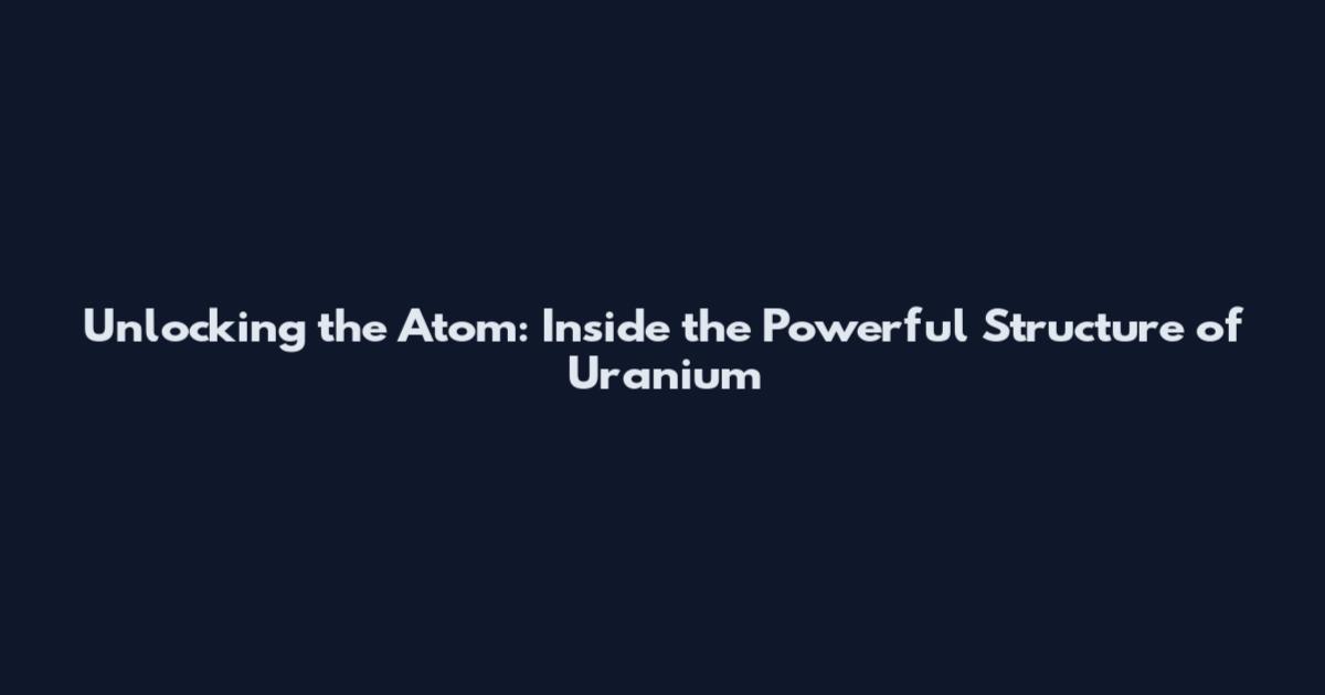 Unlocking the Atom: Inside the Powerful Structure of Uranium
