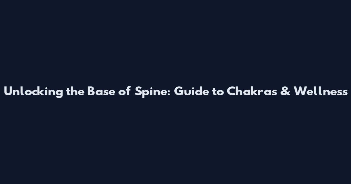 Unlocking the Base of Spine: Guide to Chakras & Wellness