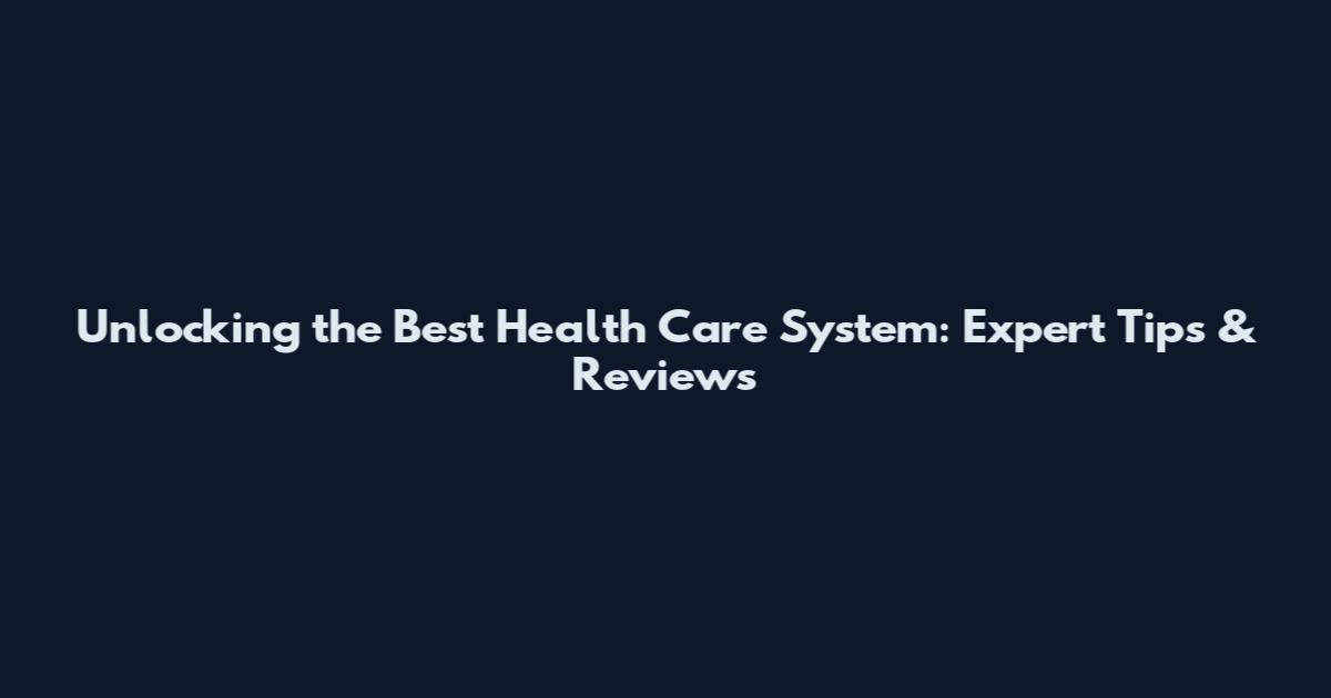 Unlocking the Best Health Care System: Expert Tips & Reviews