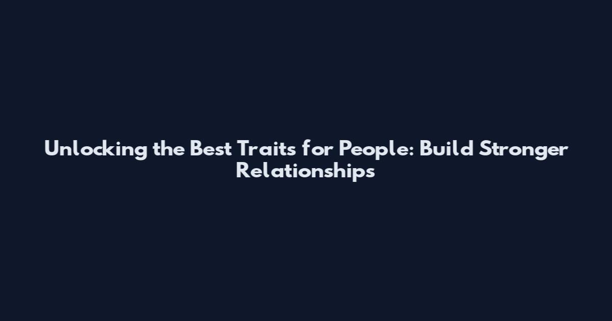 Unlocking the Best Traits for People: Build Stronger Relationships