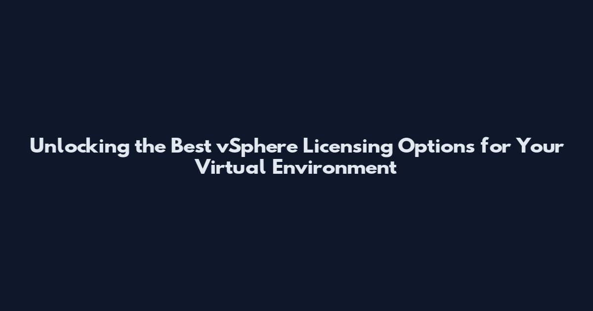 Unlocking the Best vSphere Licensing Options for Your Virtual Environment