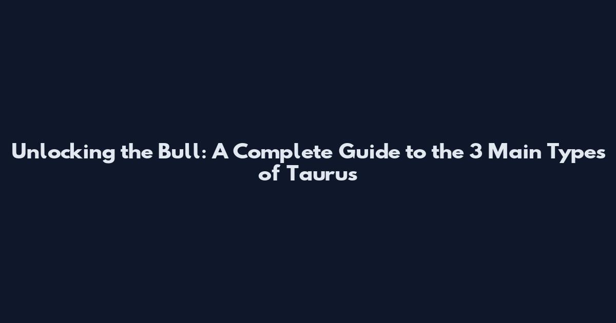 Unlocking the Bull: A Complete Guide to the 3 Main Types of Taurus