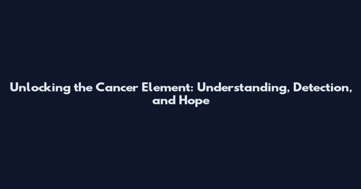Unlocking the Cancer Element: Understanding, Detection, and Hope