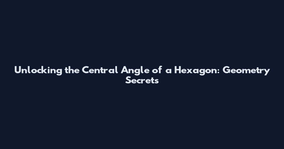 Unlocking the Central Angle of a Hexagon: Geometry Secrets