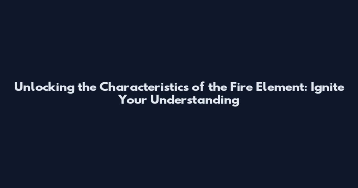 Unlocking the Characteristics of the Fire Element: Ignite Your Understanding