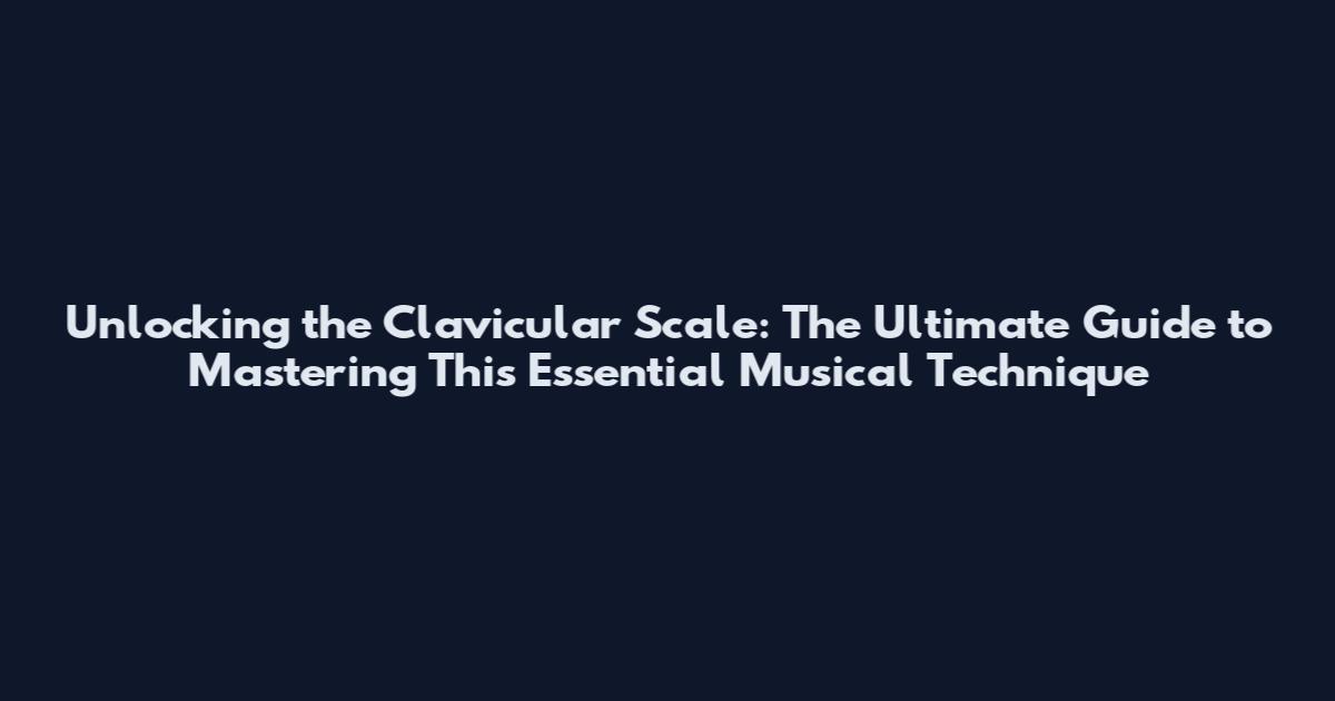 Unlocking the Clavicular Scale: The Ultimate Guide to Mastering This Essential Musical Technique