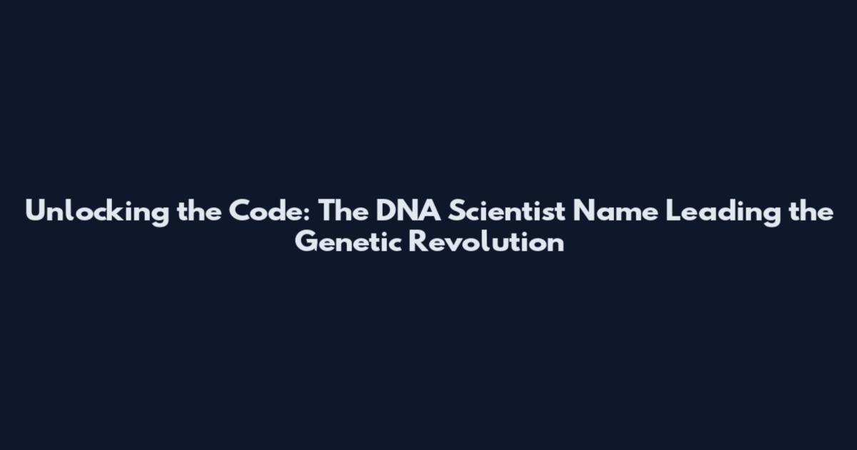 Unlocking the Code: The DNA Scientist Name Leading the Genetic Revolution