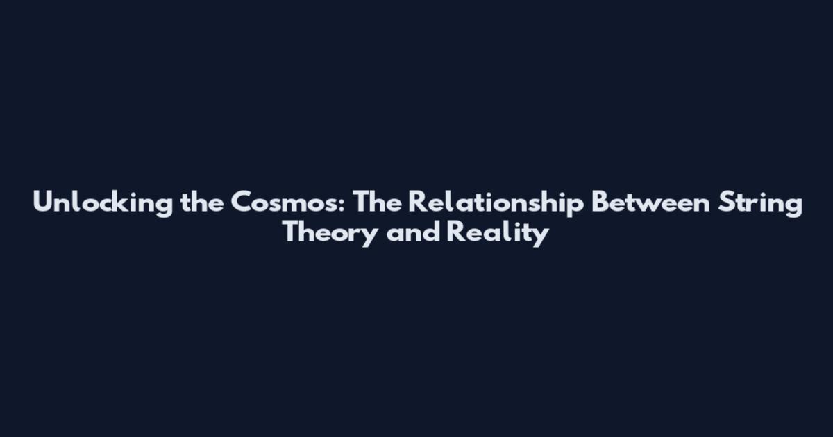 Unlocking the Cosmos: The Relationship Between String Theory and Reality