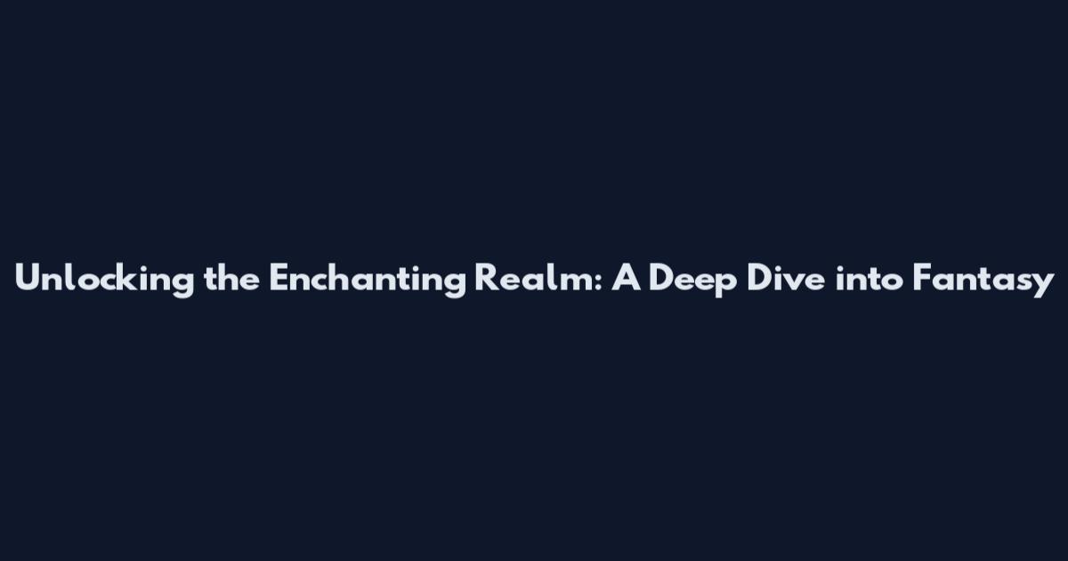 Unlocking the Enchanting Realm: A Deep Dive into Fantasy