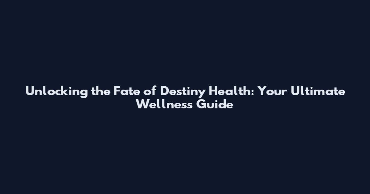 Unlocking the Fate of Destiny Health: Your Ultimate Wellness Guide