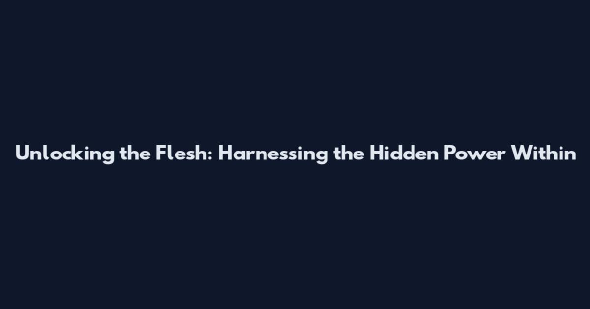 Unlocking the Flesh: Harnessing the Hidden Power Within