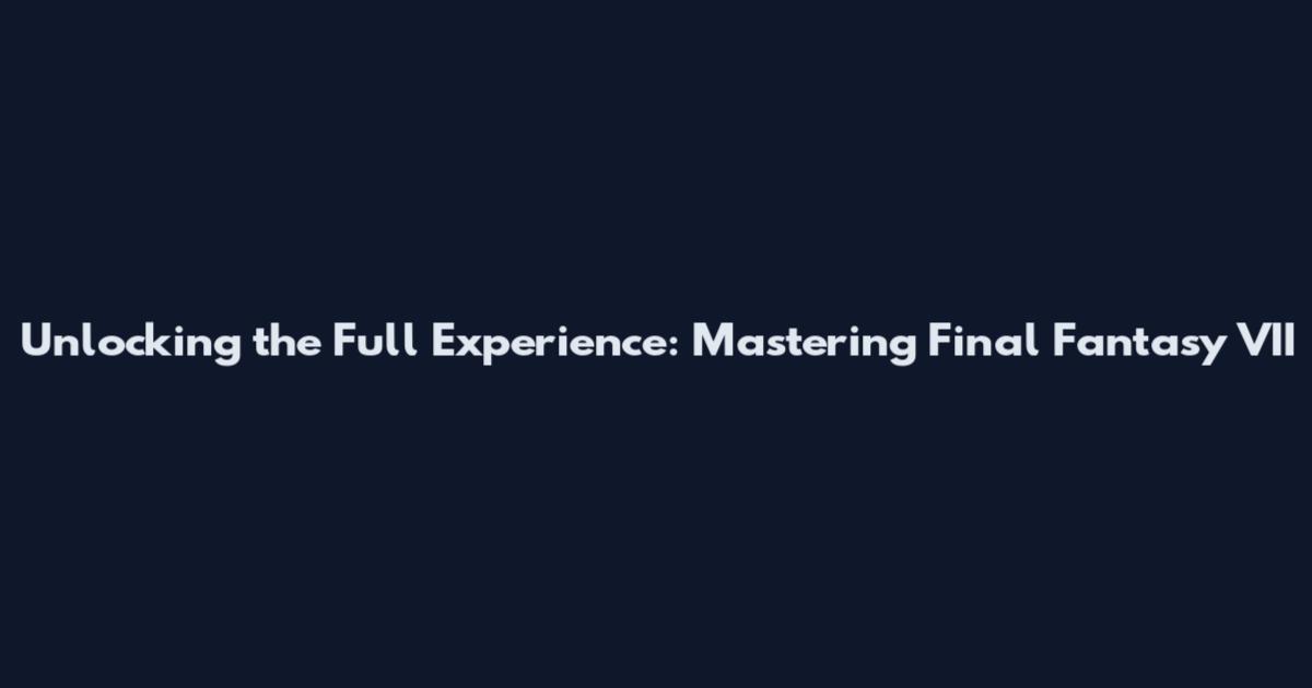 Unlocking the Full Experience: Mastering Final Fantasy VII