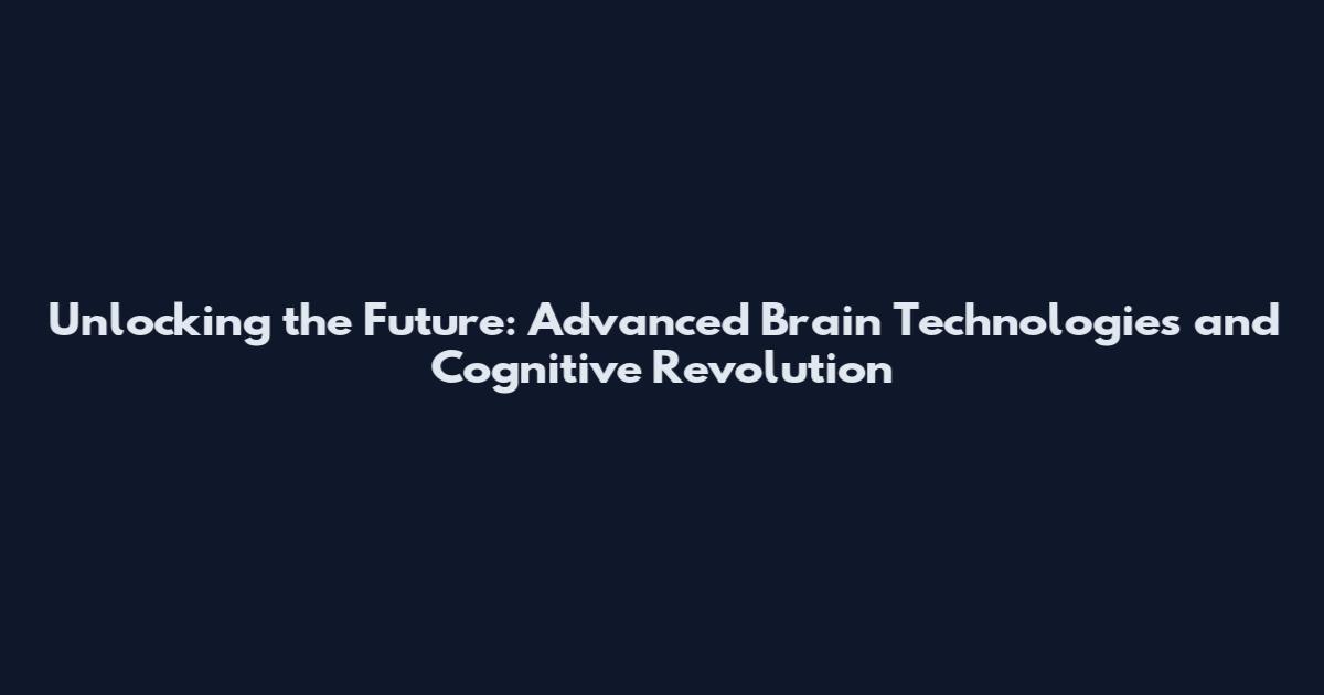 Unlocking the Future: Advanced Brain Technologies and Cognitive Revolution