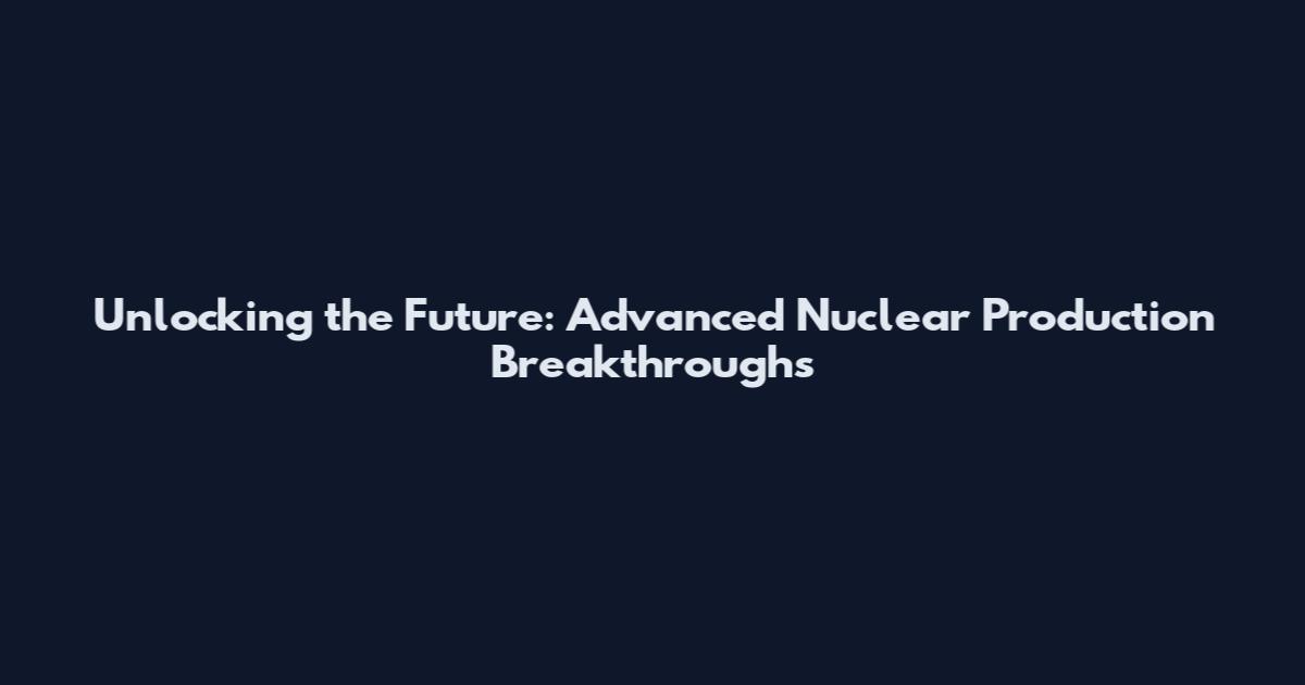 Unlocking the Future: Advanced Nuclear Production Breakthroughs