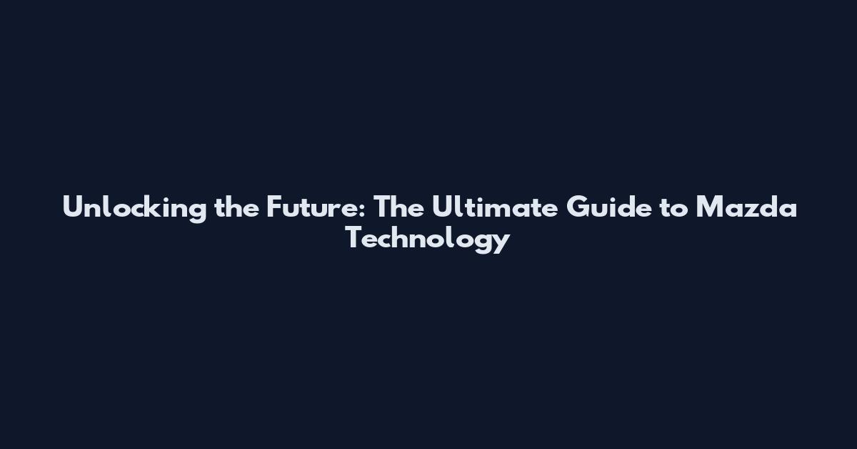 Unlocking the Future: The Ultimate Guide to Mazda Technology