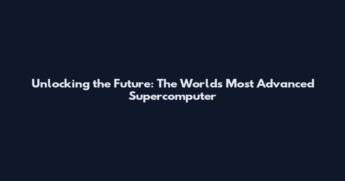 Unlocking the Future: The World's Most Advanced Supercomputer