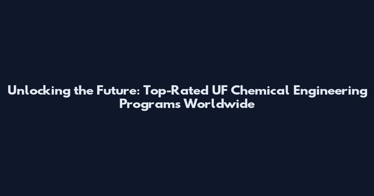 Unlocking the Future: Top-Rated UF Chemical Engineering Programs Worldwide