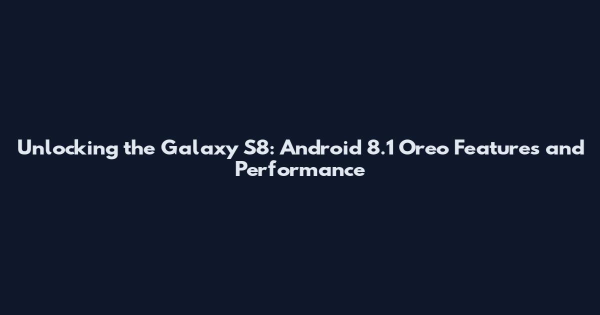 Unlocking the Galaxy S8: Android 8.1 Oreo Features and Performance