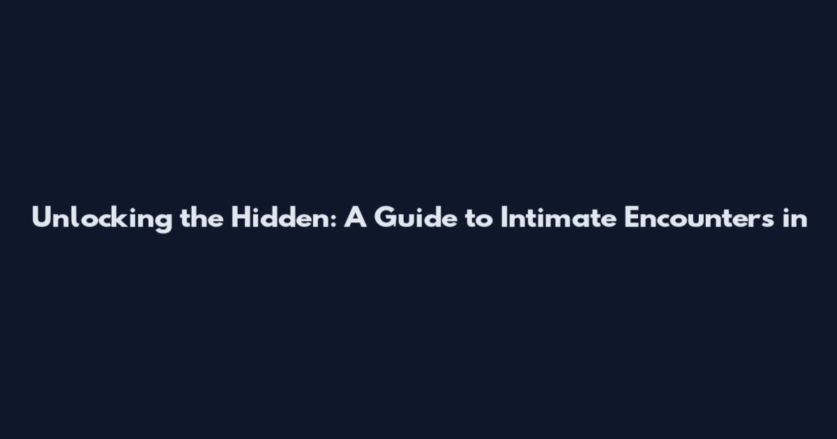 Unlocking the Hidden: A Guide to Intimate Encounters in