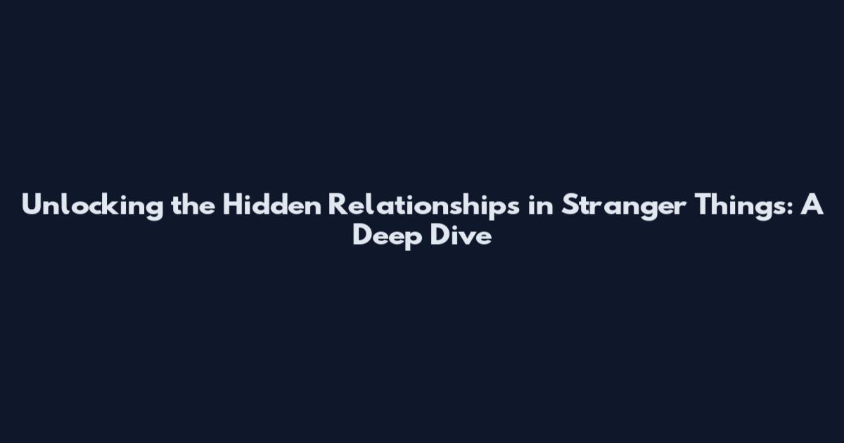 Unlocking the Hidden Relationships in Stranger Things: A Deep Dive