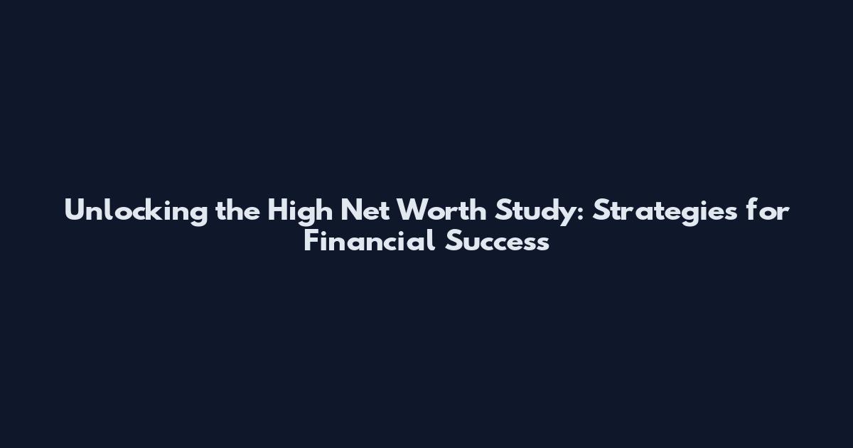 Unlocking the High Net Worth Study: Strategies for Financial Success