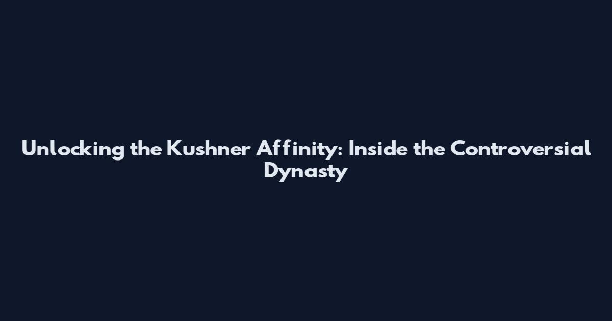 Unlocking the Kushner Affinity: Inside the Controversial Dynasty