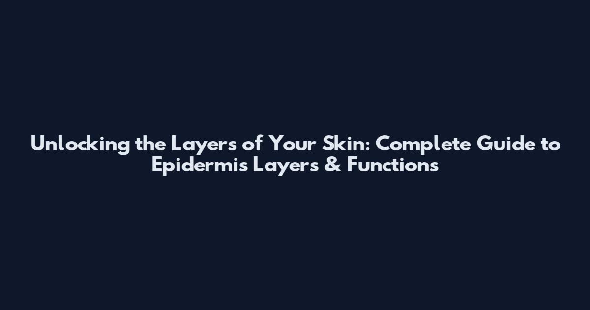 Unlocking the Layers of Your Skin: Complete Guide to Epidermis Layers & Functions