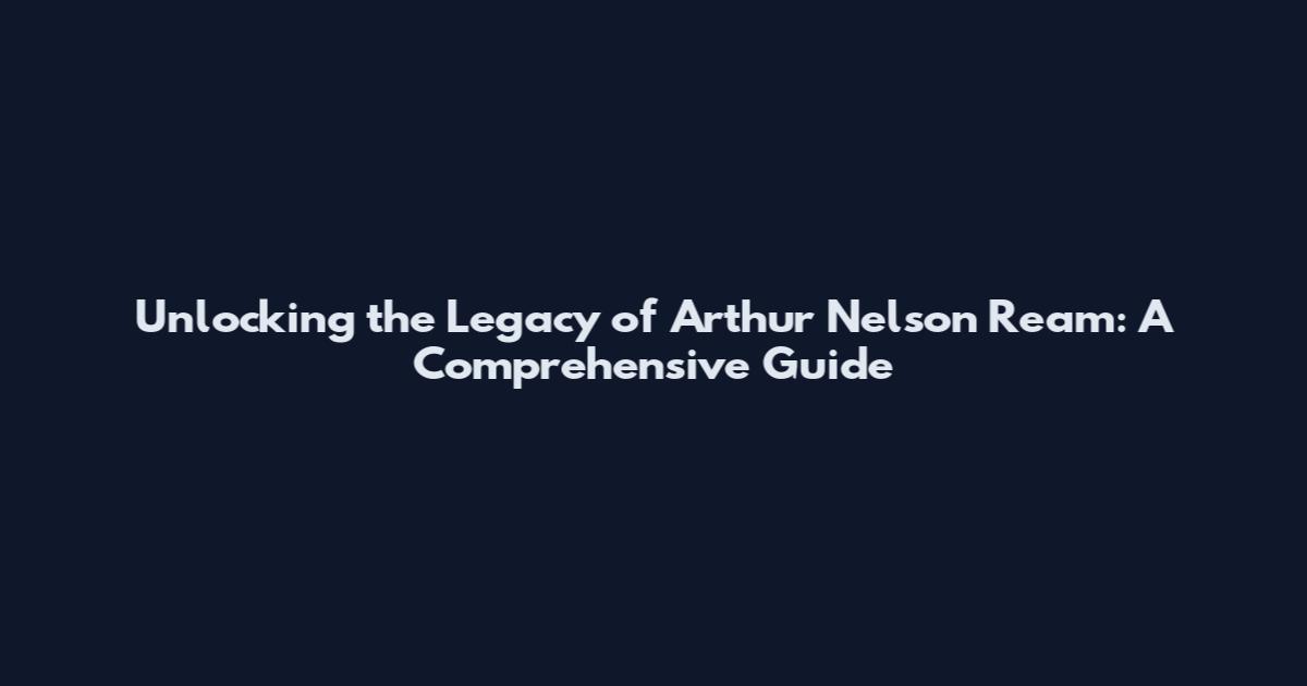 Unlocking the Legacy of Arthur Nelson Ream: A Comprehensive Guide