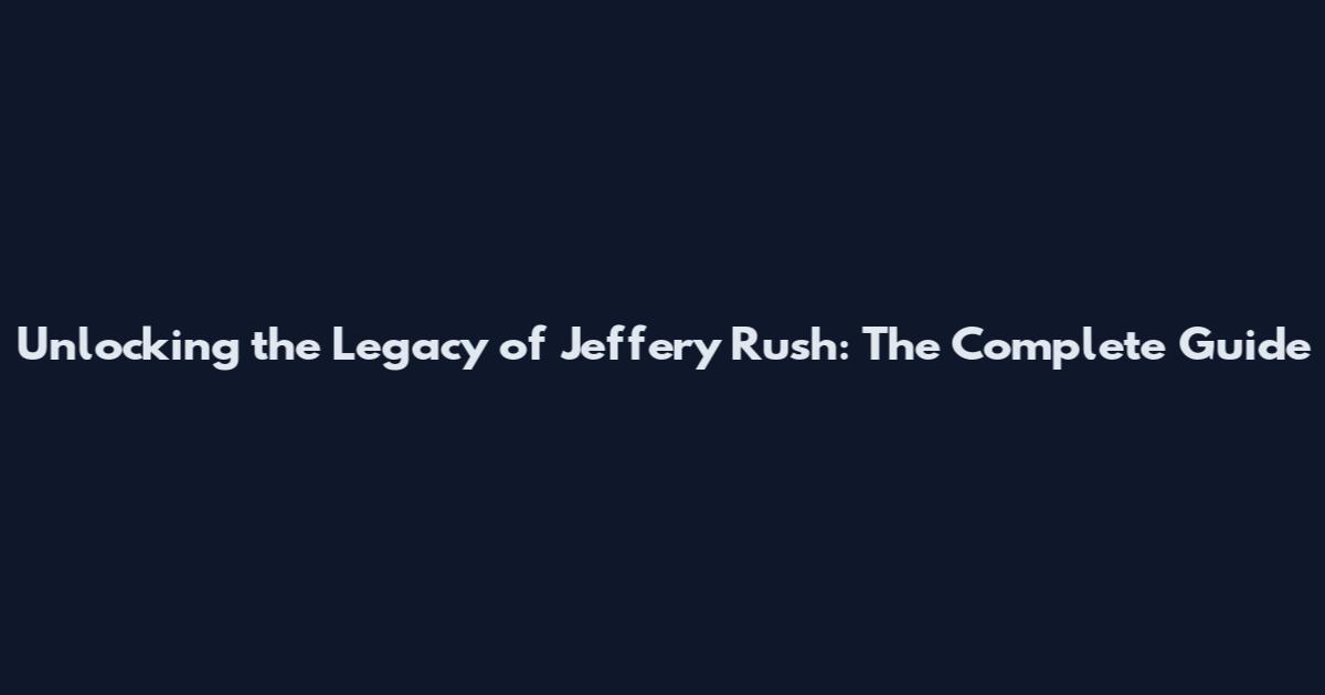 Unlocking the Legacy of Jeffery Rush: The Complete Guide