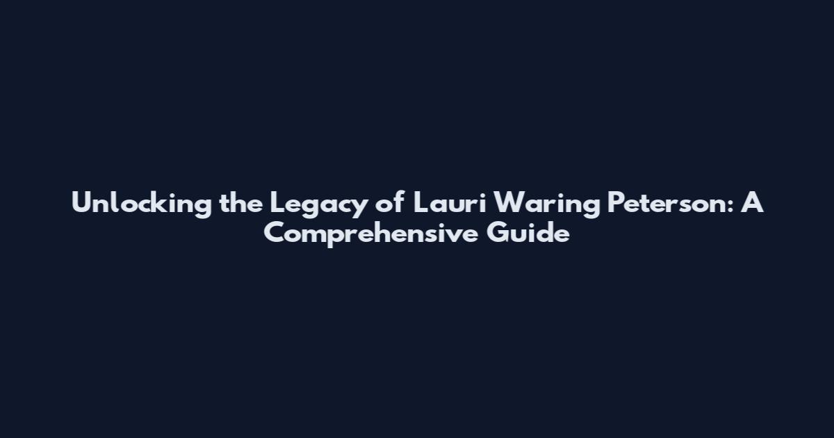 Unlocking the Legacy of Lauri Waring Peterson: A Comprehensive Guide