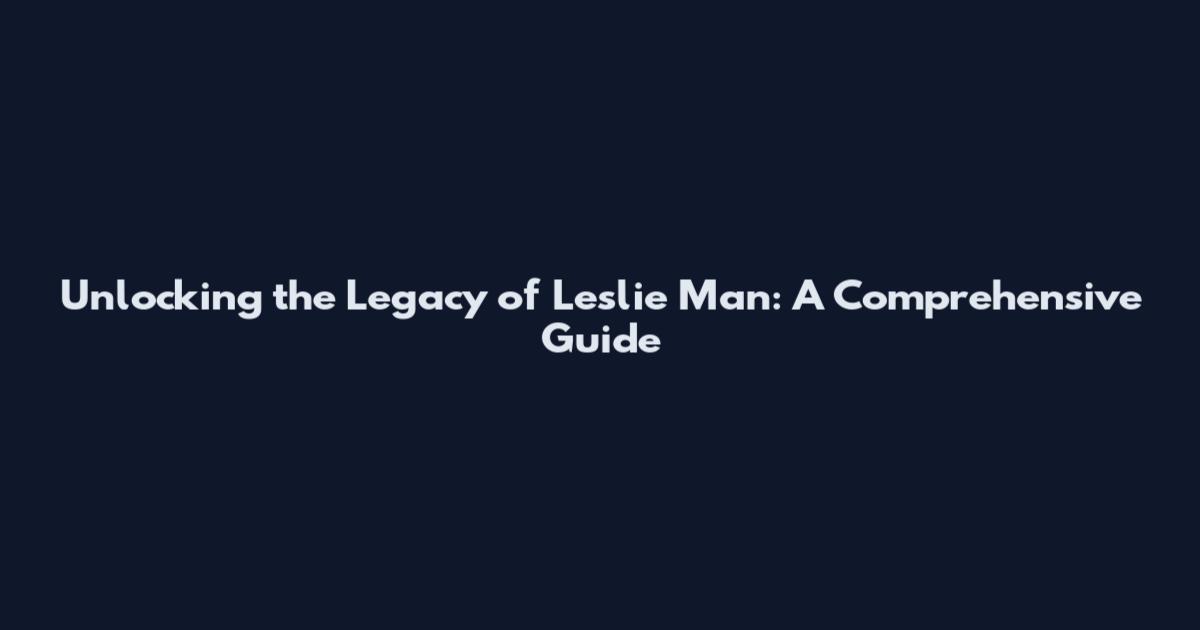 Unlocking the Legacy of Leslie Man: A Comprehensive Guide