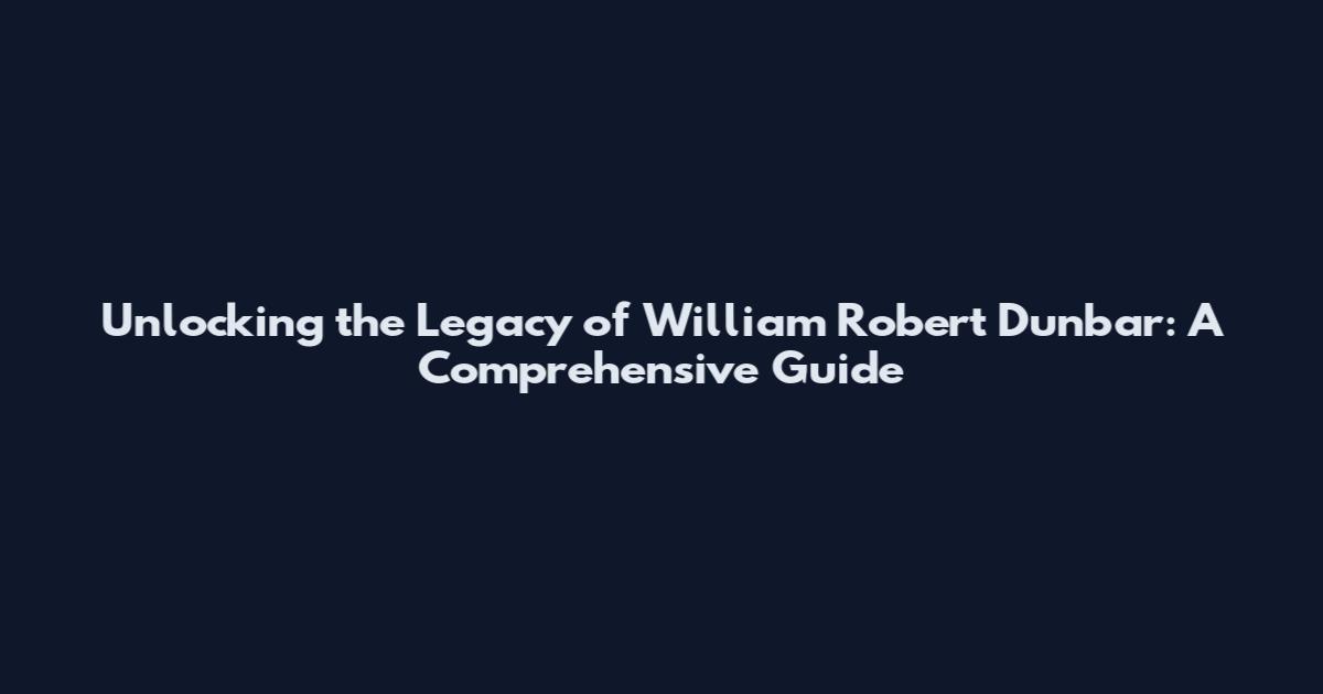 Unlocking the Legacy of William Robert Dunbar: A Comprehensive Guide