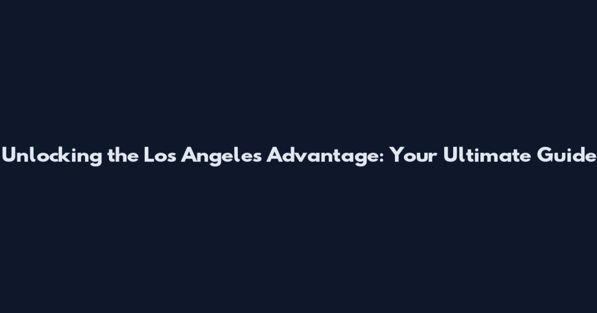 Unlocking the Los Angeles Advantage: Your Ultimate Guide