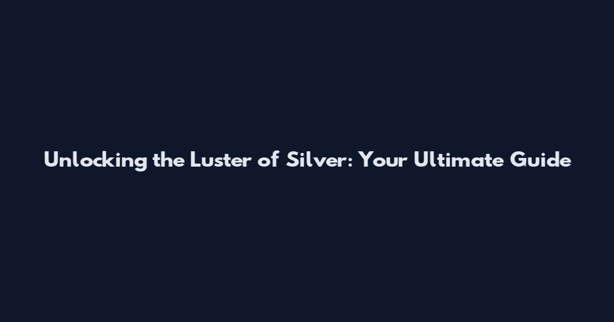Unlocking the Luster of Silver: Your Ultimate Guide