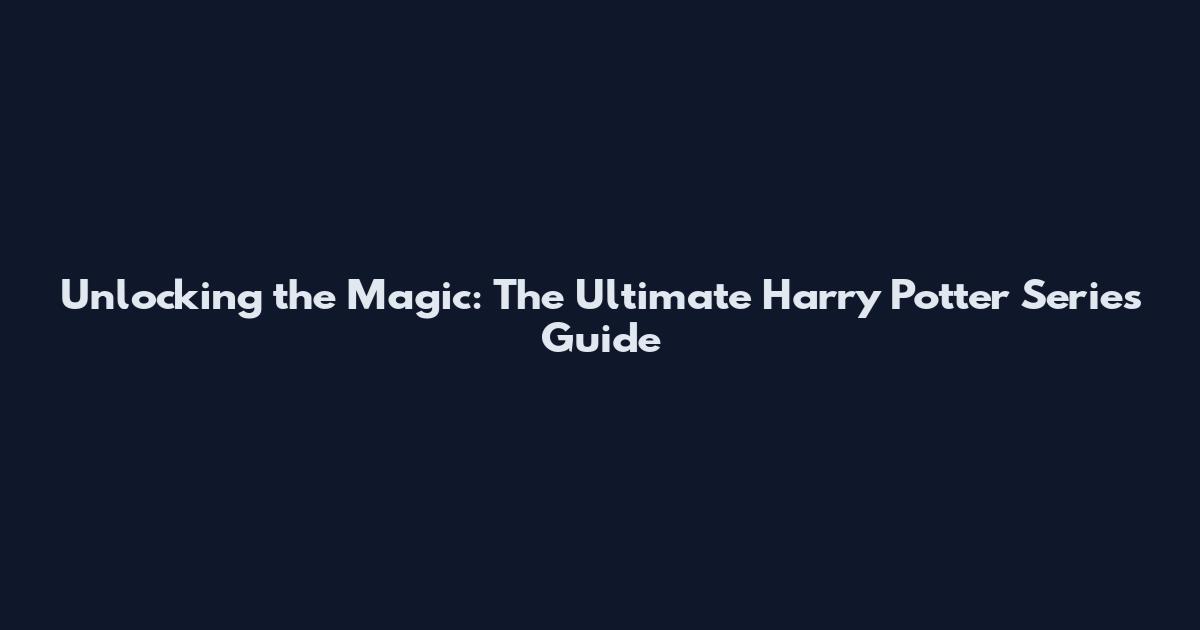 Unlocking the Magic: The Ultimate Harry Potter Series Guide