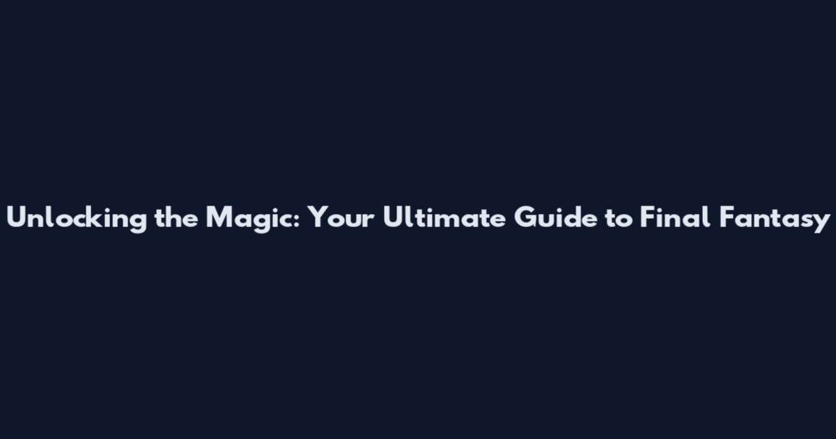 Unlocking the Magic: Your Ultimate Guide to Final Fantasy