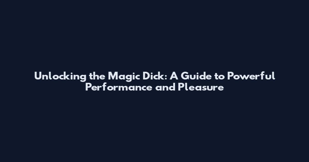Unlocking the Magic Dick: A Guide to Powerful Performance and Pleasure
