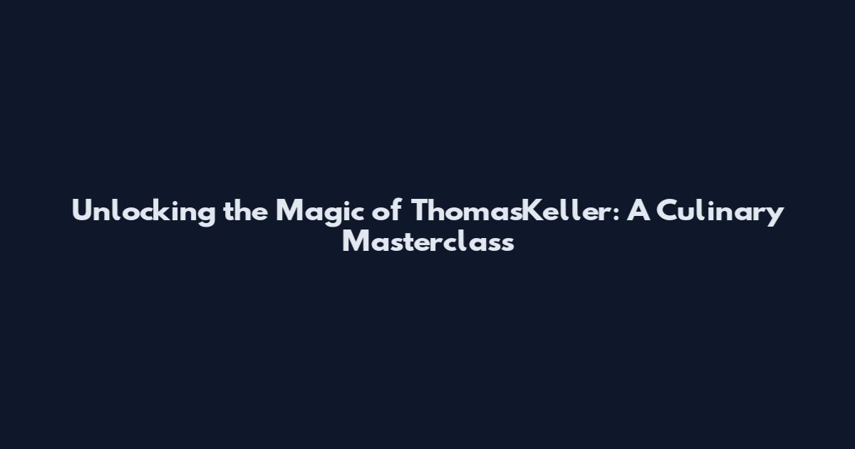 Unlocking the Magic of ThomasKeller: A Culinary Masterclass