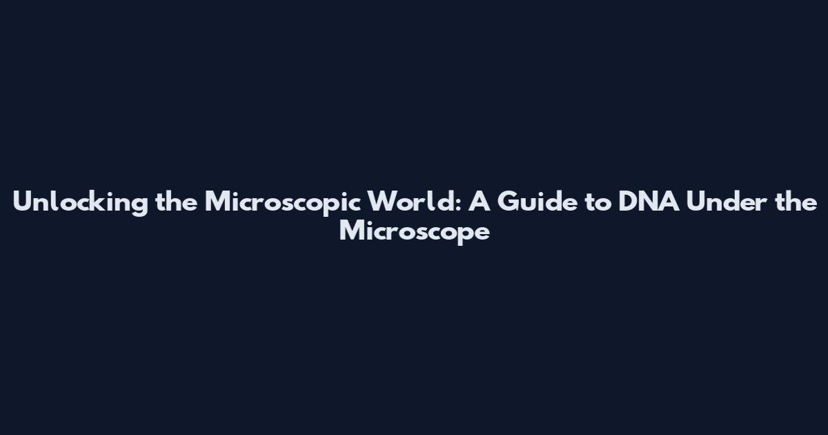 Unlocking the Microscopic World: A Guide to DNA Under the Microscope