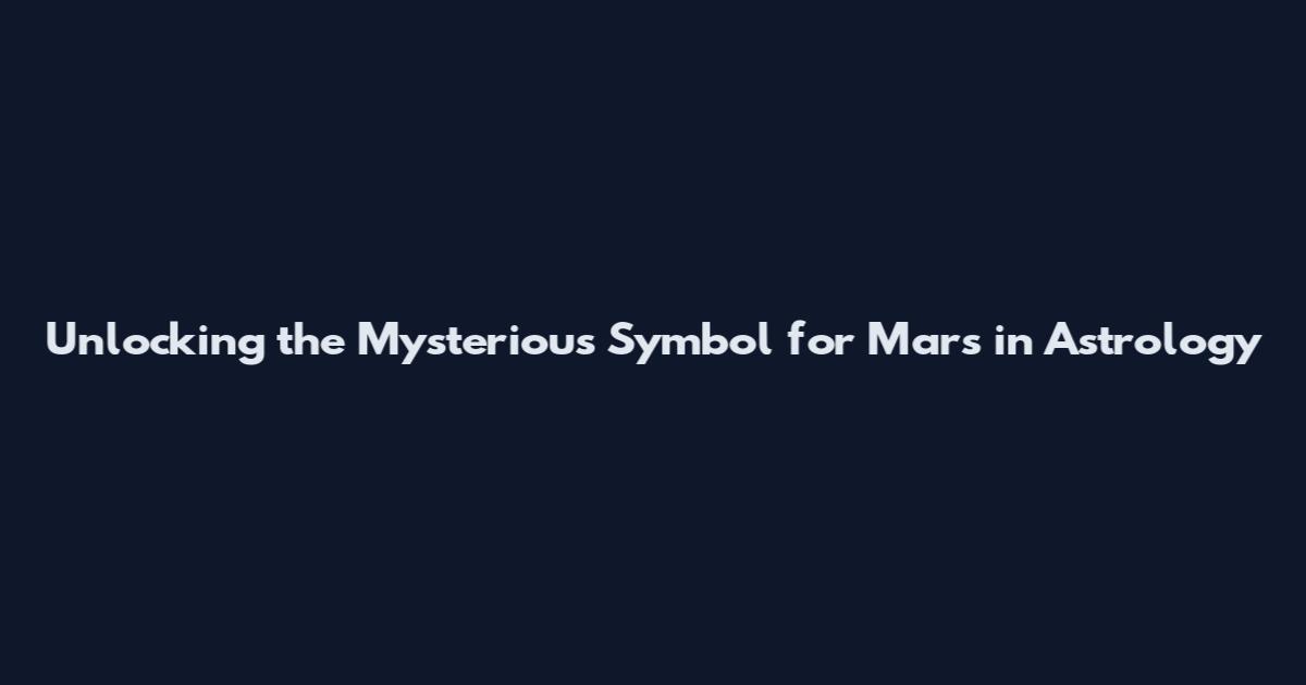 Unlocking the Mysterious Symbol for Mars in Astrology