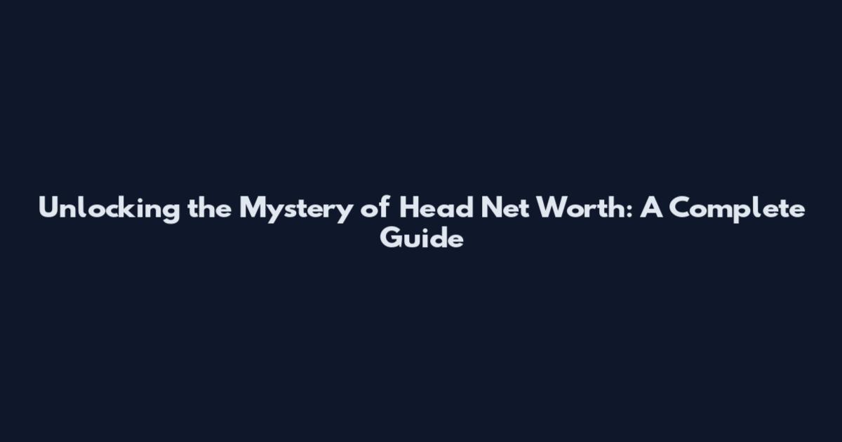 Unlocking the Mystery of Head Net Worth: A Complete Guide