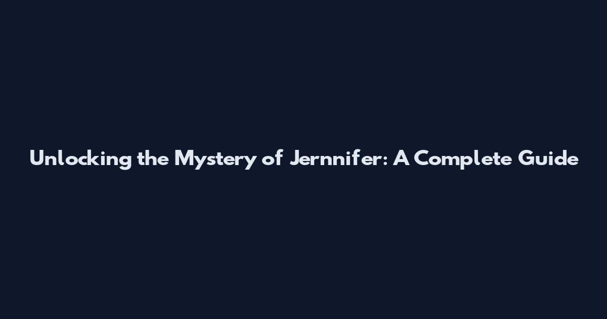 Unlocking the Mystery of Jernnifer: A Complete Guide