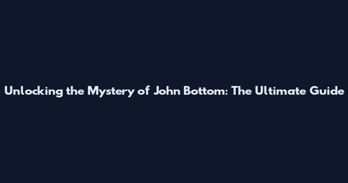 Unlocking the Mystery of John Bottom: The Ultimate Guide