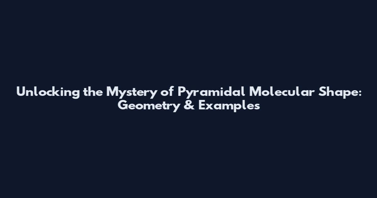 Unlocking the Mystery of Pyramidal Molecular Shape: Geometry & Examples