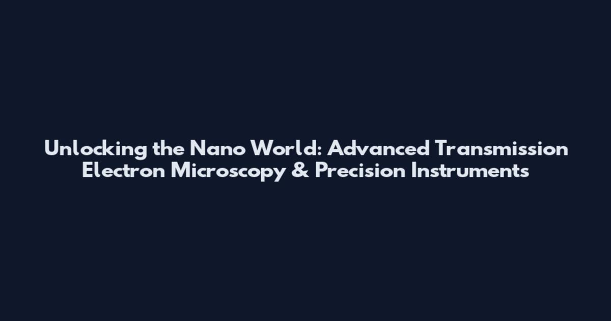 Unlocking the Nano World: Advanced Transmission Electron Microscopy & Precision Instruments
