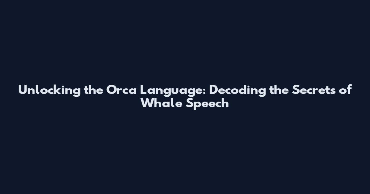Unlocking the Orca Language: Decoding the Secrets of Whale Speech