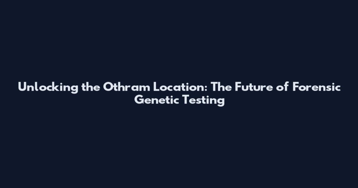 Unlocking the Othram Location: The Future of Forensic Genetic Testing